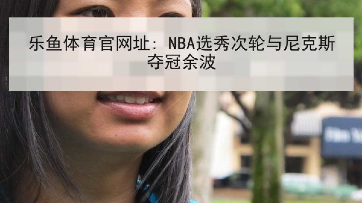 乐鱼体育官网址: NBA选秀次轮与尼克斯夺冠余波 乐鱼体育官网址: NBA选秀次轮与尼克斯夺冠余波