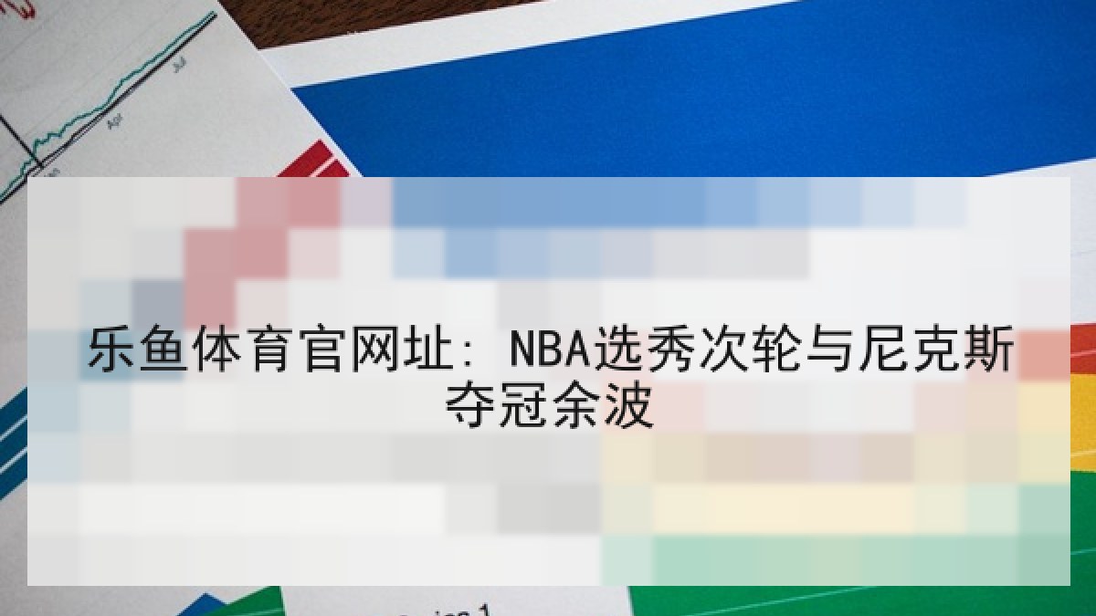 乐鱼体育官网址: NBA选秀次轮与尼克斯夺冠余波 乐鱼体育官网址: NBA选秀次轮与尼克斯夺冠余波